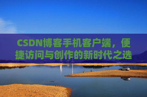 CSDN博客手机客户端，便捷访问与创作的新时代之选