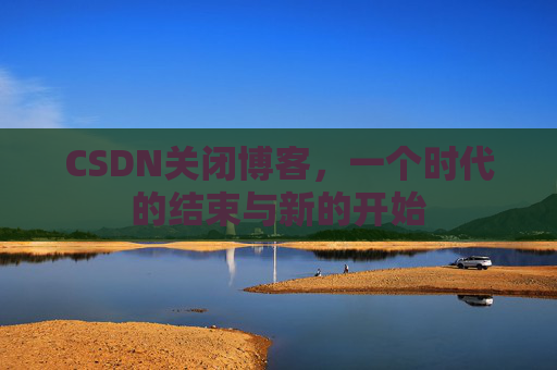 CSDN关闭博客，一个时代的结束与新的开始